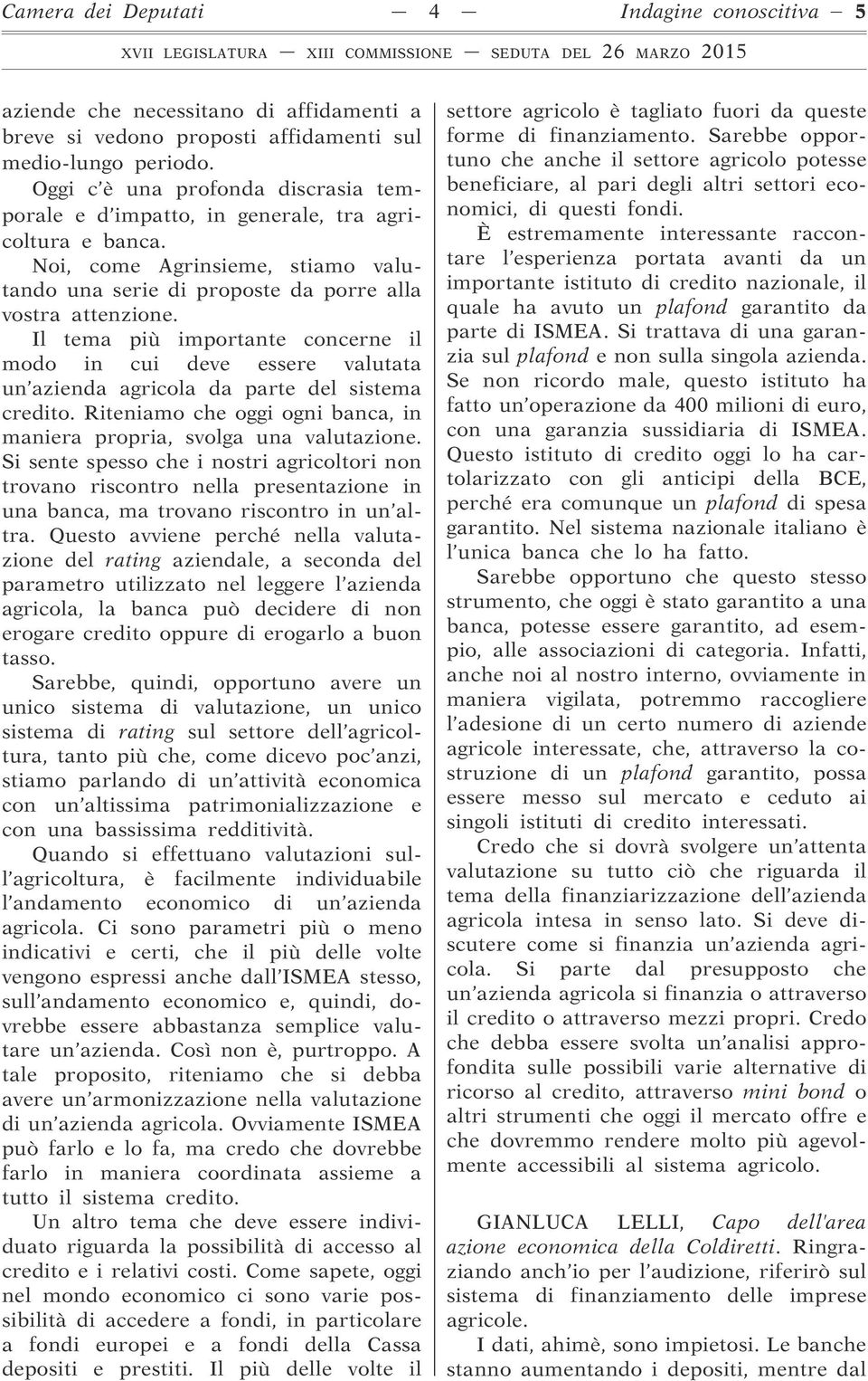 Il tema più importante concerne il modo in cui deve essere valutata un azienda agricola da parte del sistema credito. Riteniamo che oggi ogni banca, in maniera propria, svolga una valutazione.