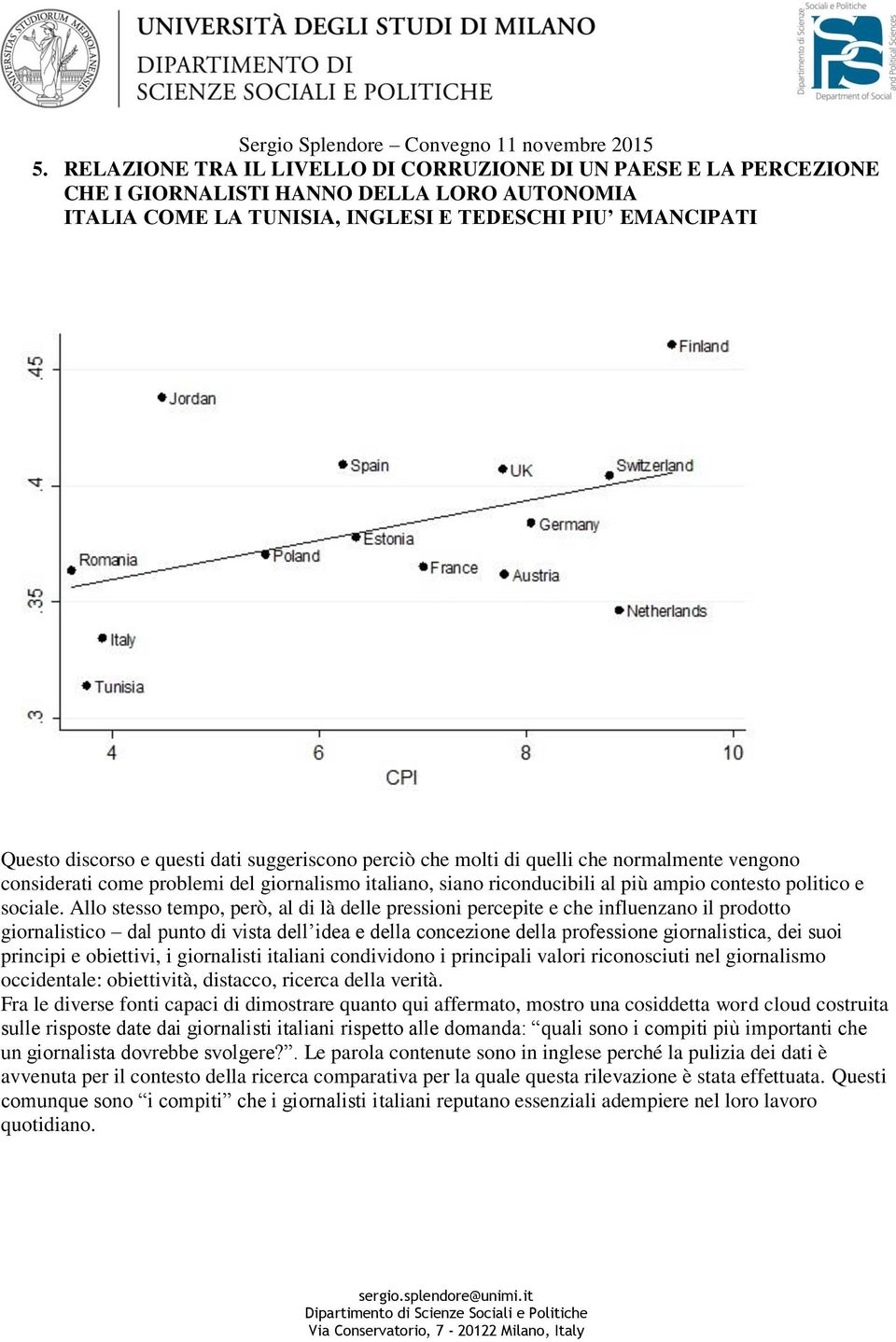 Allo stesso tempo, però, al di là delle pressioni percepite e che influenzano il prodotto giornalistico dal punto di vista dell idea e della concezione della professione giornalistica, dei suoi