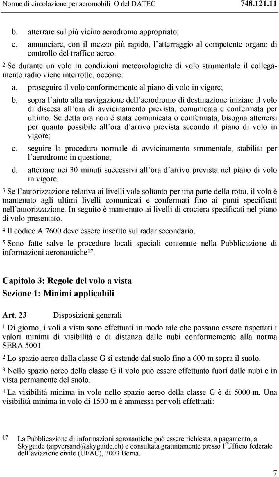 2 Se durante un volo in condizioni meteorologiche di volo strumentale il collegamento radio viene interrotto, occorre: a. proseguire il volo conformemente al piano di volo in vigore; b.