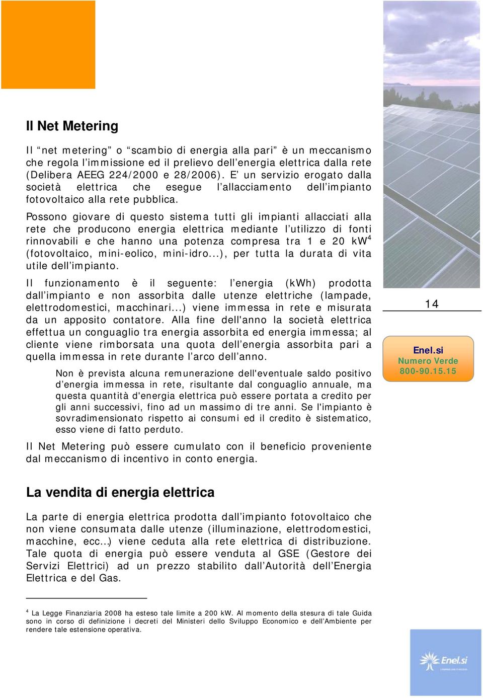 Possono giovare di questo sistema tutti gli impianti allacciati alla rete che producono energia elettrica mediante l utilizzo di fonti rinnovabili e che hanno una potenza compresa tra 1 e 20 kw 4