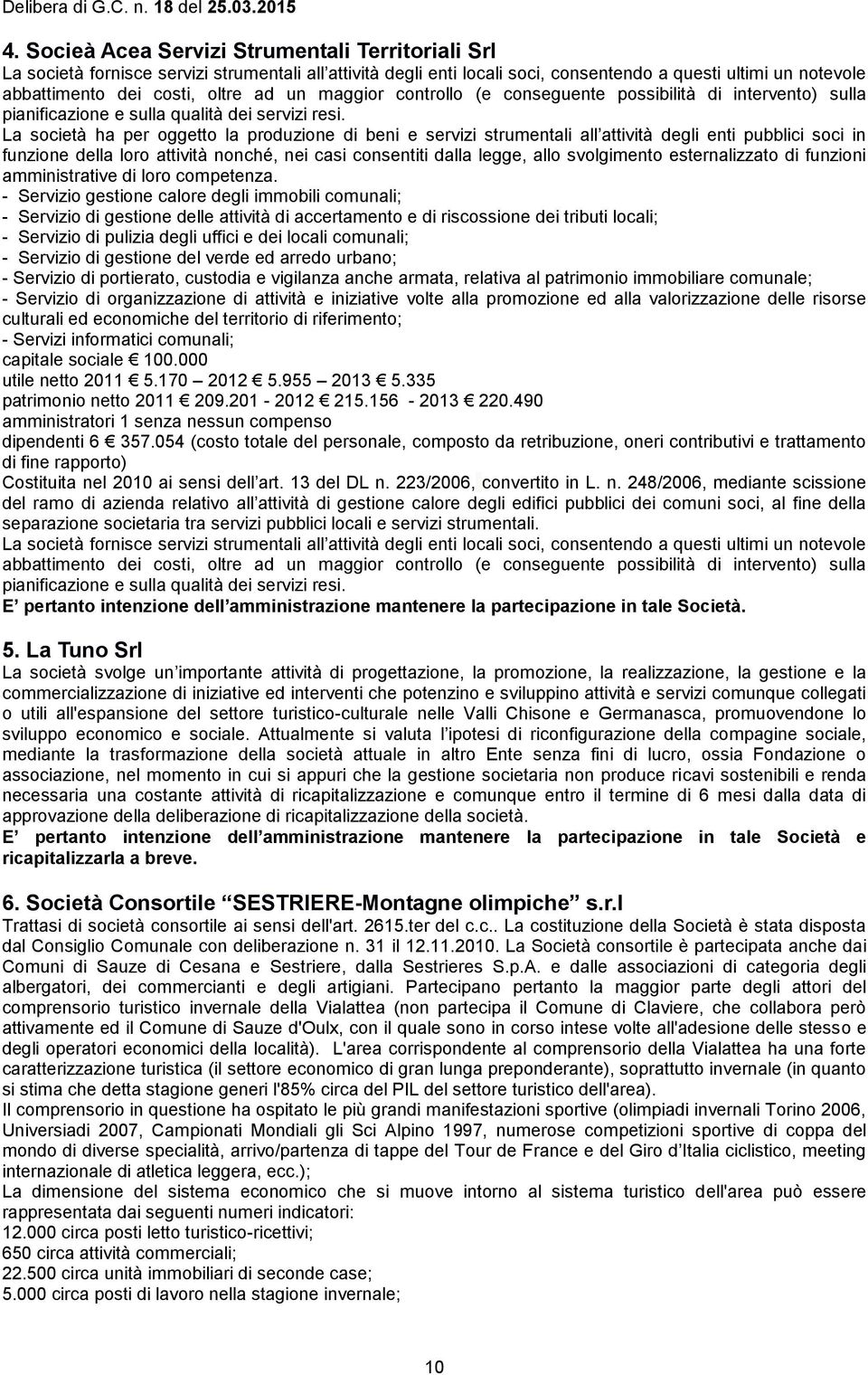 La società ha per oggetto la produzione di beni e servizi strumentali all attività degli enti pubblici soci in funzione della loro attività nonché, nei casi consentiti dalla legge, allo svolgimento