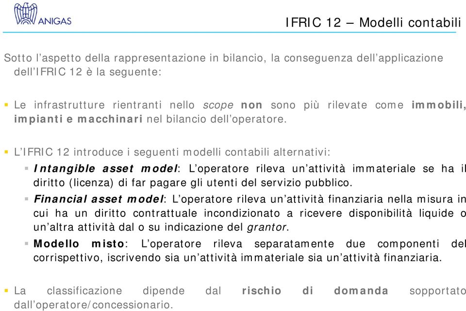 L IFRIC 12 introduce i seguenti modelli contabili alternativi: Intangible asset model: L operatore rileva un attività immateriale se ha il diritto (licenza) di far pagare gli utenti del servizio