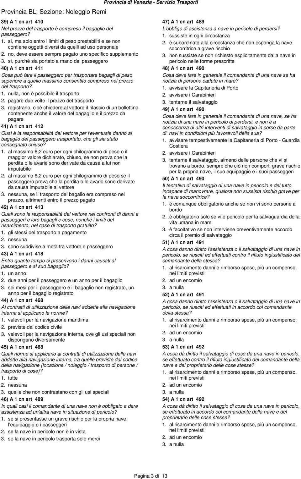 sì, purché sia portato a mano dal passeggero 40) A 1 cn art 411 Cosa può fare il passeggero per trasportare bagagli di peso superiore a quello massimo consentito compreso nel prezzo del trasporto? 1. nulla, non è possibile il trasporto 2.