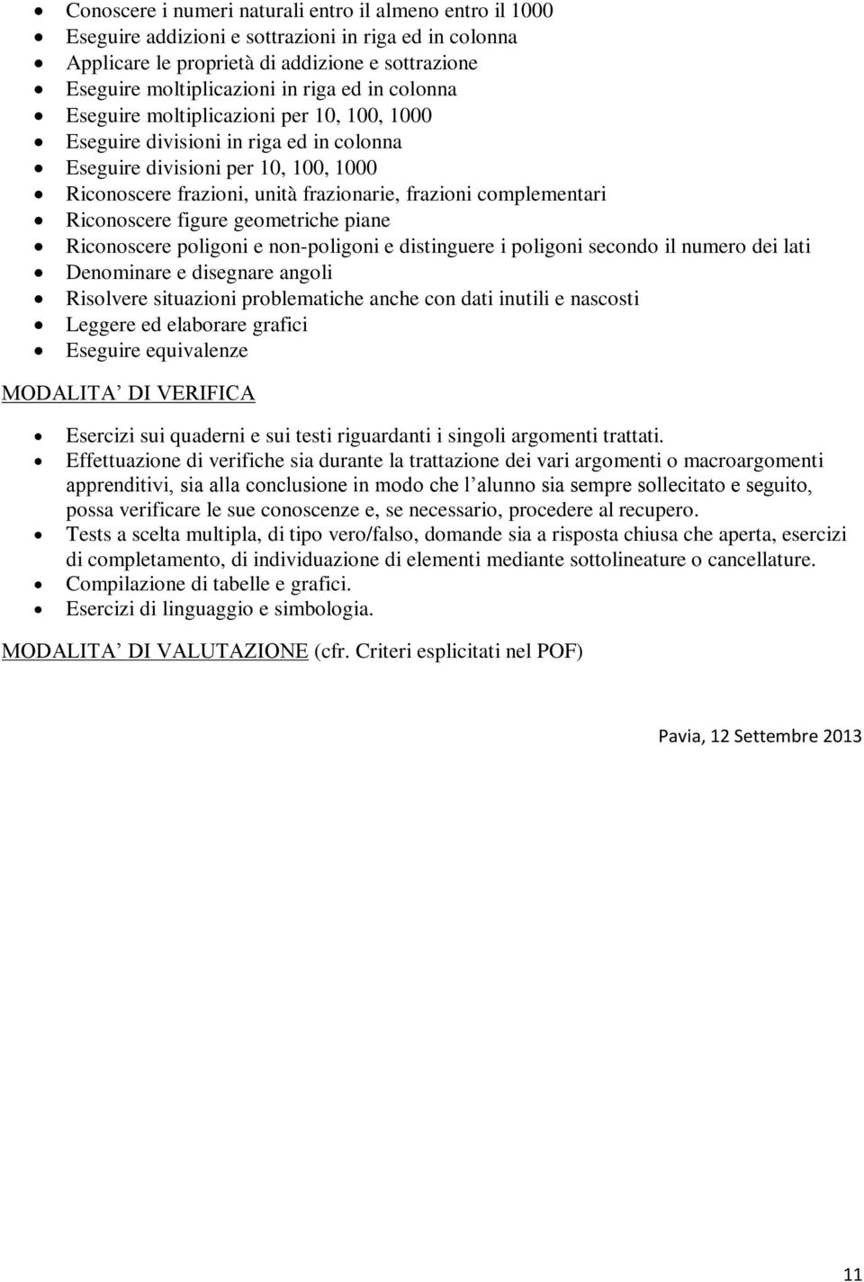 Riconoscere figure geometriche piane Riconoscere poligoni e non-poligoni e distinguere i poligoni secondo il numero dei lati Denominare e disegnare angoli Risolvere situazioni problematiche anche con