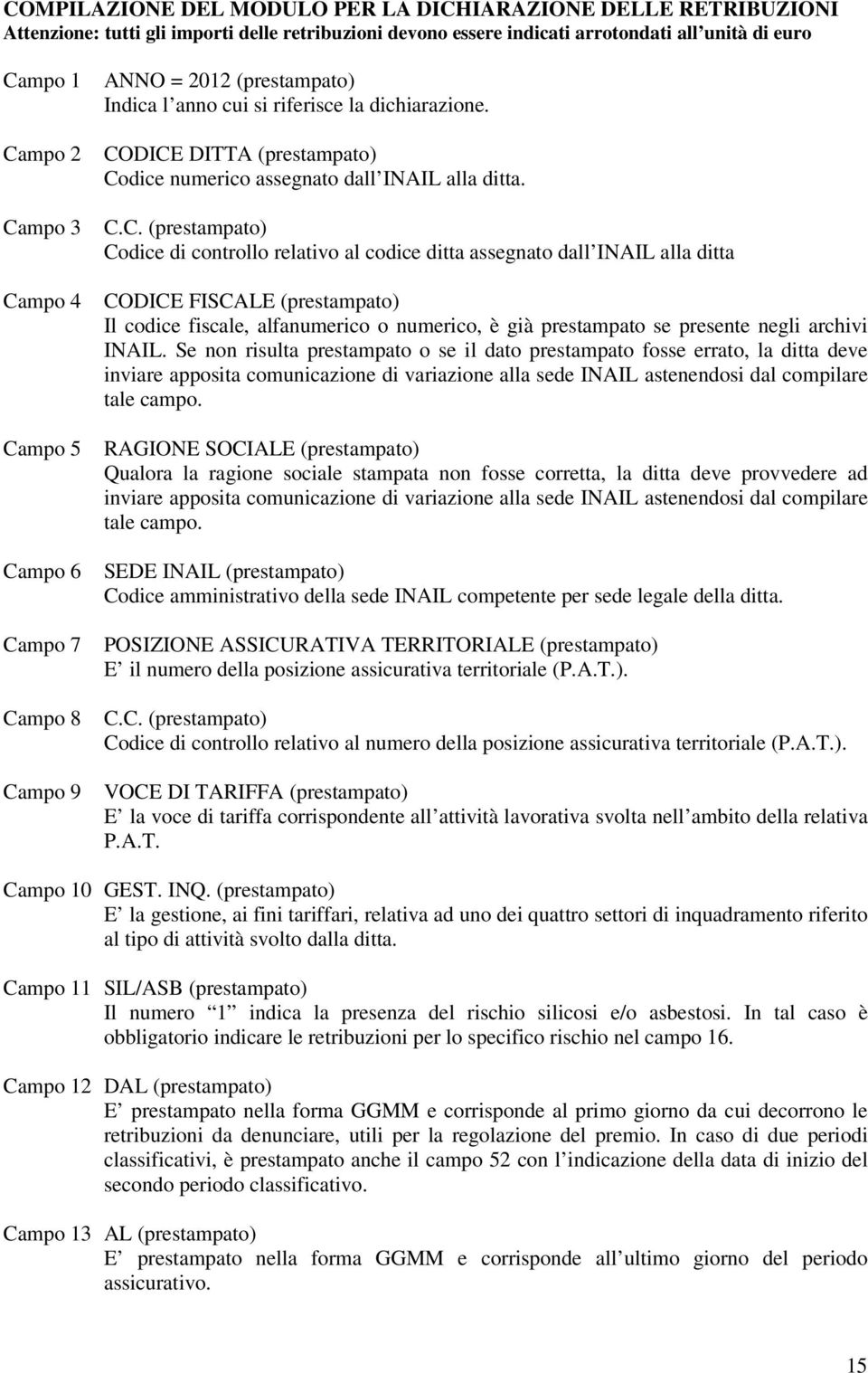 (prestampato) Codice di controllo relativo al codice ditta assegnato dall INAIL alla ditta CODICE FISCALE (prestampato) Il codice fiscale alfanumerico o numerico è già prestampato se presente negli