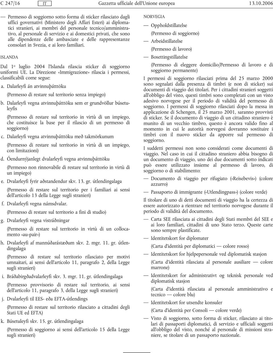 personale di servizio e ai domestici privati, che sono alle dipendenze delle ambasciate e delle rappresentanze consolari in Svezia, e ai loro familiari.