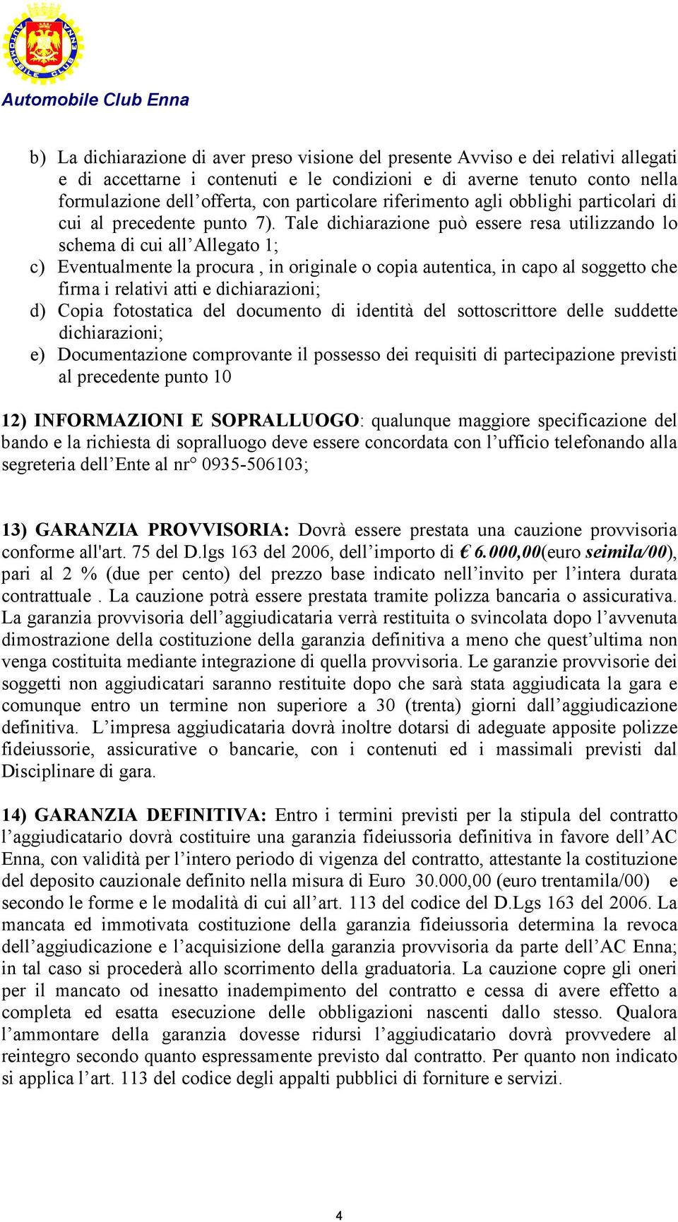 Tale dichiarazione può essere resa utilizzando lo schema di cui all Allegato 1; c) Eventualmente la procura, in originale o copia autentica, in capo al soggetto che firma i relativi atti e