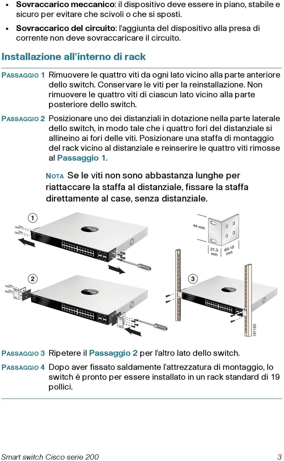 Installazione all'interno di rack PASSAGGIO 1 Rimuovere le quattro viti da ogni lato vicino alla parte anteriore dello switch. Conservare le viti per la reinstallazione.