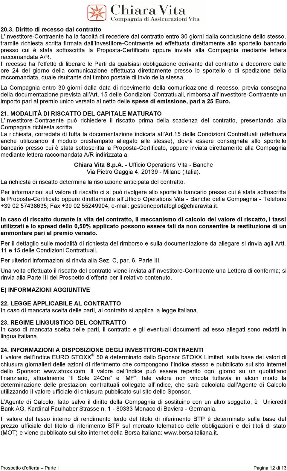 Il recesso ha l effetto di liberare le Parti da qualsiasi obbligazione derivante dal contratto a decorrere dalle ore 24 del giorno della comunicazione effettuata direttamente presso lo sportello o di