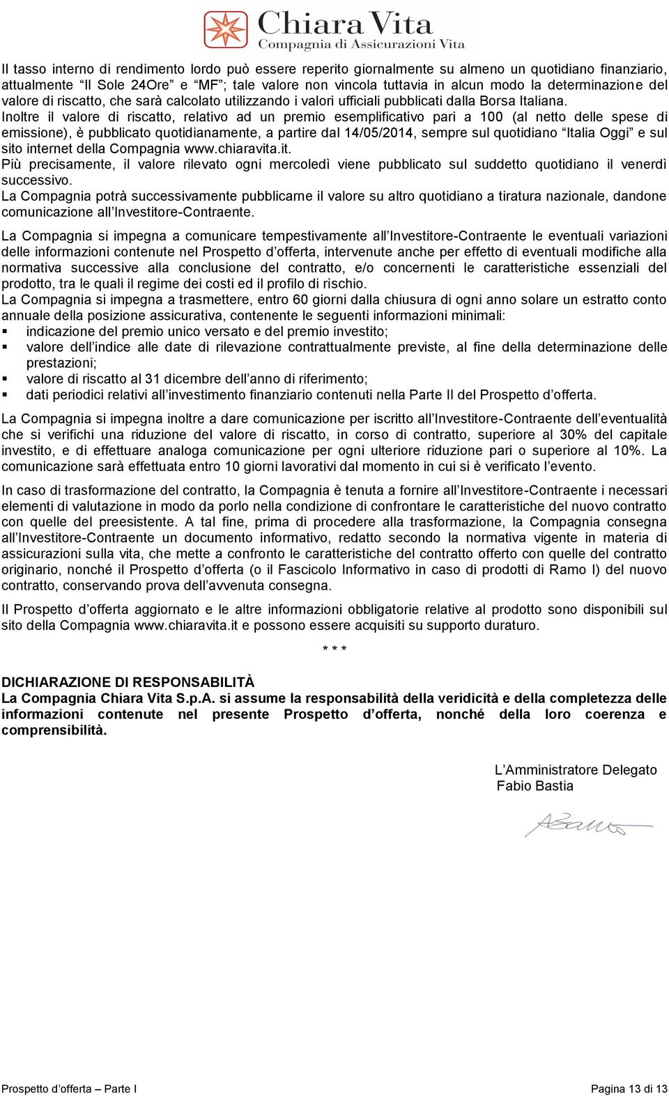 Inoltre il valore di riscatto, relativo ad un premio esemplificativo pari a 100 (al netto delle spese di emissione), è pubblicato quotidianamente, a partire dal 14/05/2014, sempre sul quotidiano