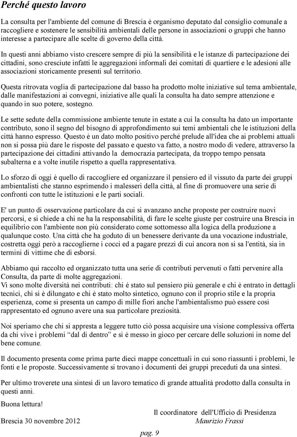 In questi anni abbiamo visto crescere sempre di più la sensibilità e le istanze di partecipazione dei cittadini, sono cresciute infatti le aggregazioni informali dei comitati di quartiere e le