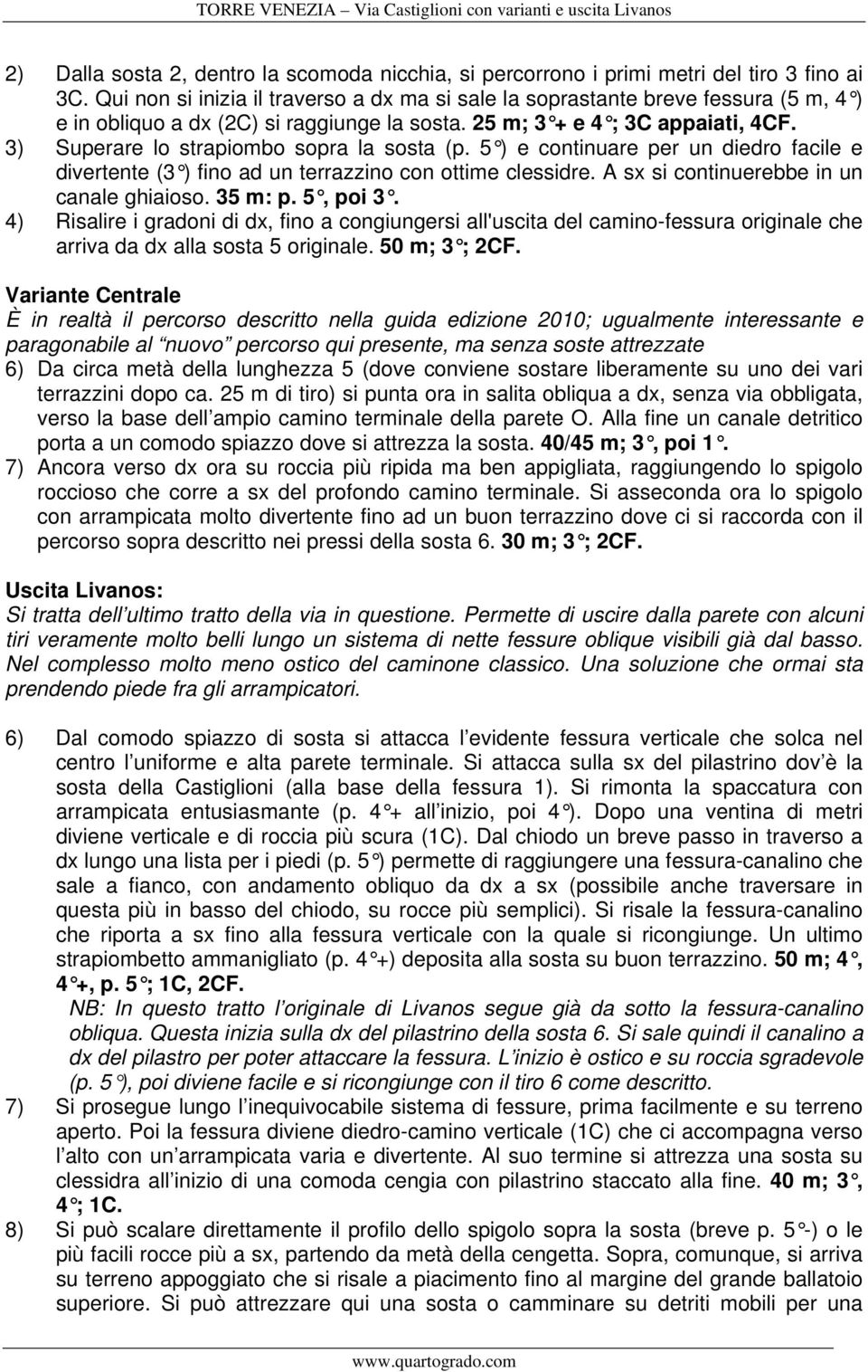 3) Superare lo strapiombo sopra la sosta (p. 5 ) e continuare per un diedro facile e divertente (3 ) fino ad un terrazzino con ottime clessidre. A sx si continuerebbe in un canale ghiaioso. 35 m: p.