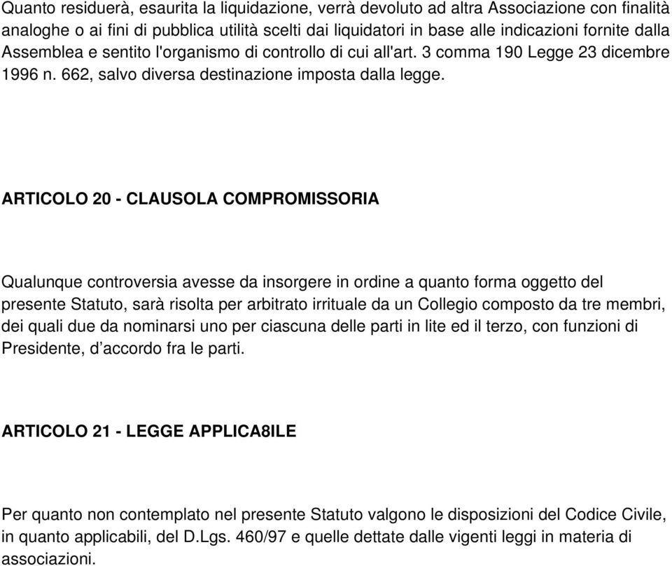 ARTICOLO 20 - CLAUSOLA COMPROMISSORIA Qualunque controversia avesse da insorgere in ordine a quanto forma oggetto del presente Statuto, sarà risolta per arbitrato irrituale da un Collegio composto da