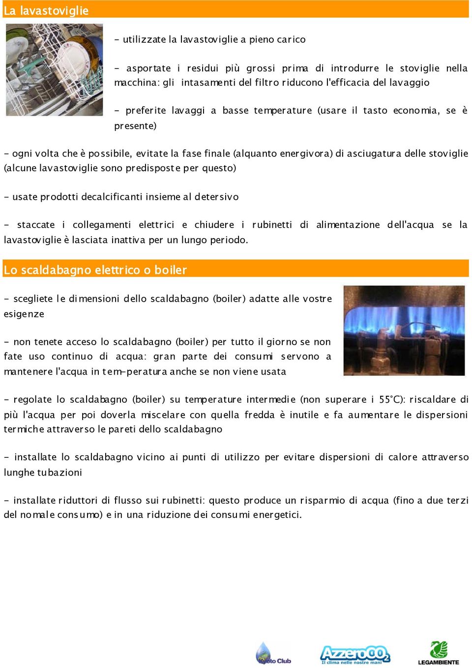 (alcune lavastoviglie sono predispost e per questo) - usate prodotti decalcificanti insieme al detersivo - staccate i collegamenti elettrici e chiudere i rubinetti di alimentazione dell'acqua se la