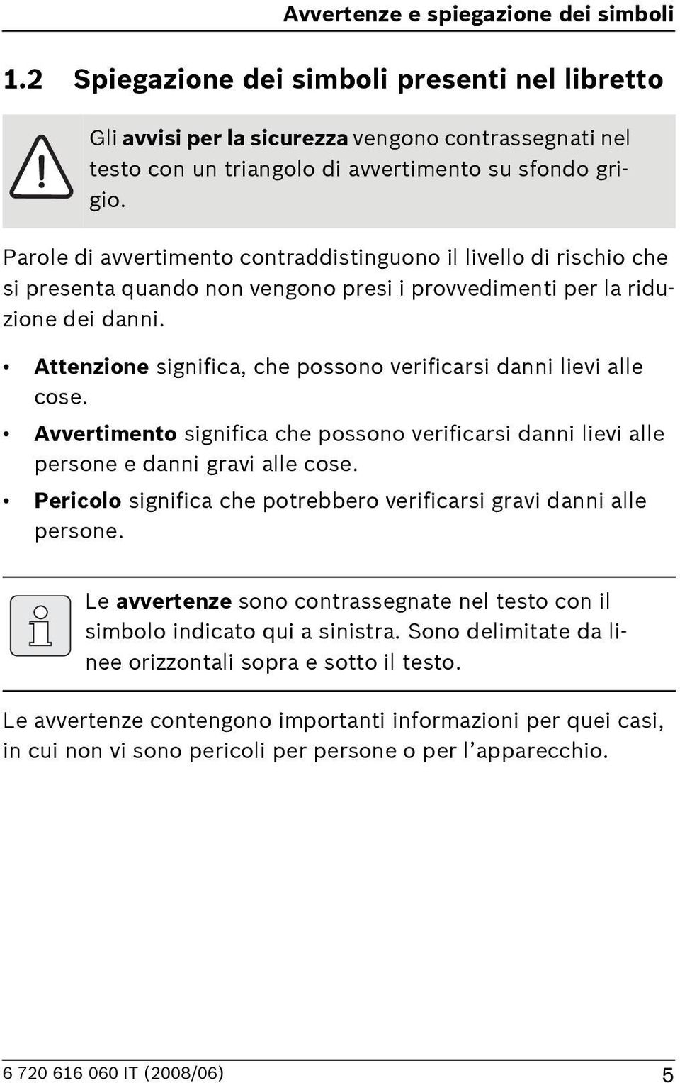 Attenzione significa, che possono verificarsi danni lievi alle cose. Avvertimento significa che possono verificarsi danni lievi alle persone e danni gravi alle cose.