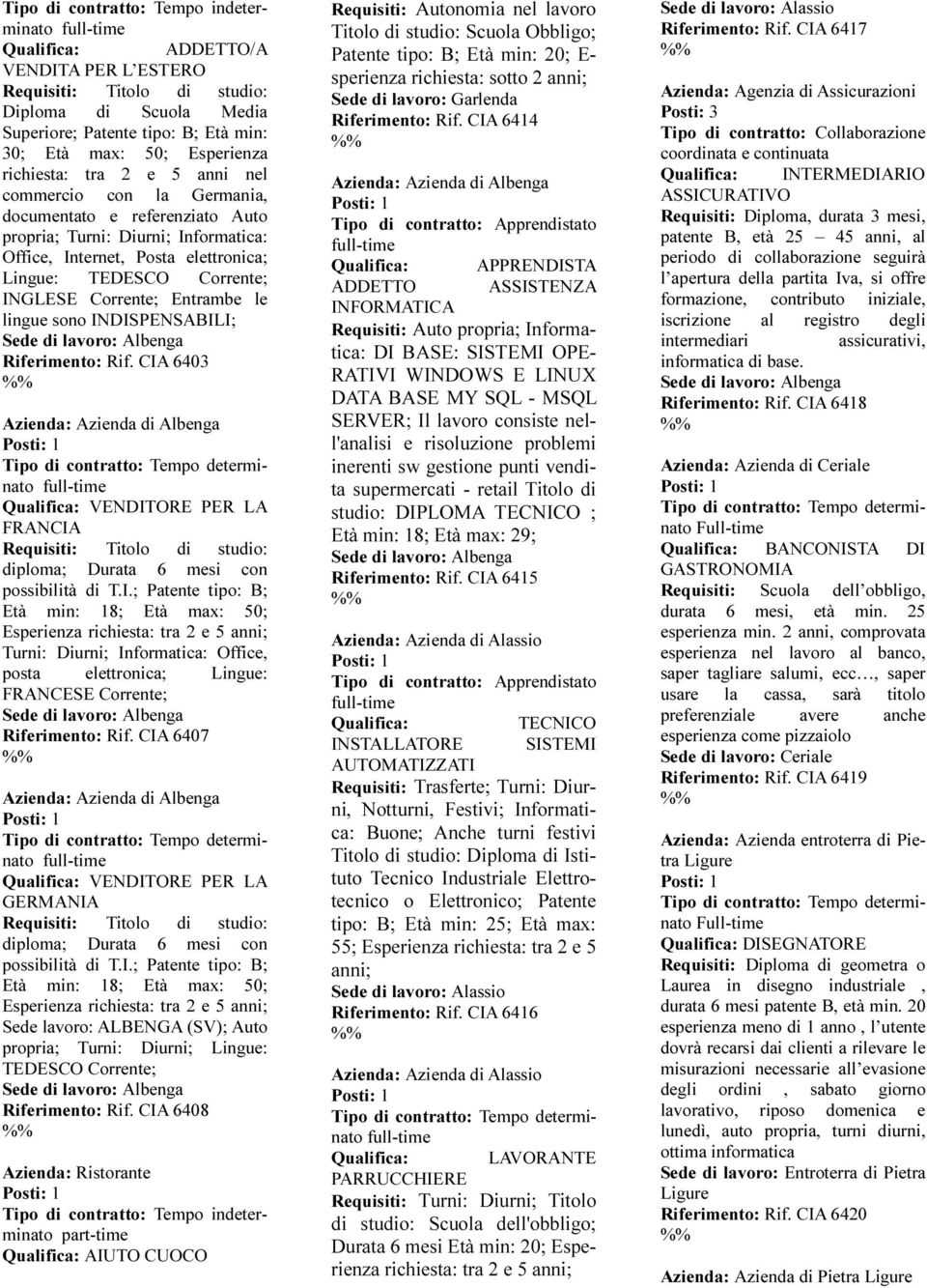 sono INDISPENSABILI; Riferimento: Rif. CIA 6403 Azienda: Azienda di Albenga Qualifica: VENDITORE PER LA FRANCIA diploma; Durata 6 mesi con possibilità di T.I.; Patente tipo: B; Età min: 18; Età max: 50; Esperienza richiesta: tra 2 e 5 anni; Turni: Diurni; Informatica: Office, posta elettronica; Lingue: FRANCESE Corrente; Riferimento: Rif.