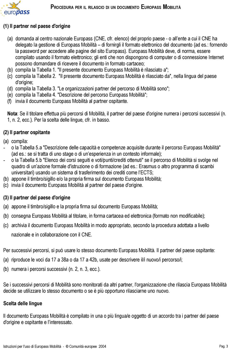 Eurpass Mbilità deve, di nrma, essere cmpilat usand il frmat elettrnic; gli enti che nn dispngn di cmputer di cnnessine Internet pssn dmandare di ricevere il dcument in frmat cartace; (b) cmpila la