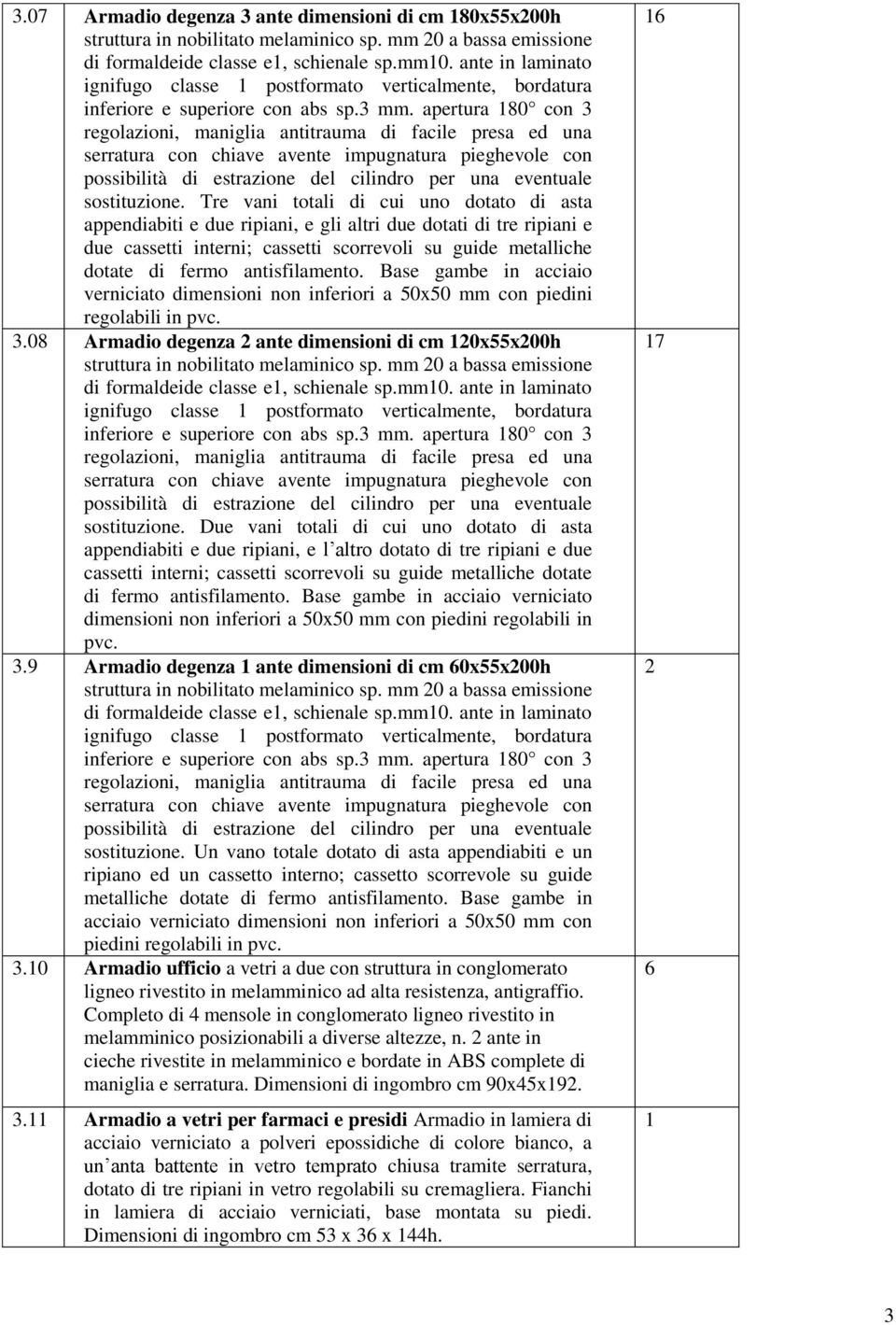 apertura 180 con 3 regolazioni, maniglia antitrauma di facile presa ed una serratura con chiave avente impugnatura pieghevole con possibilità di estrazione del cilindro per una eventuale sostituzione.