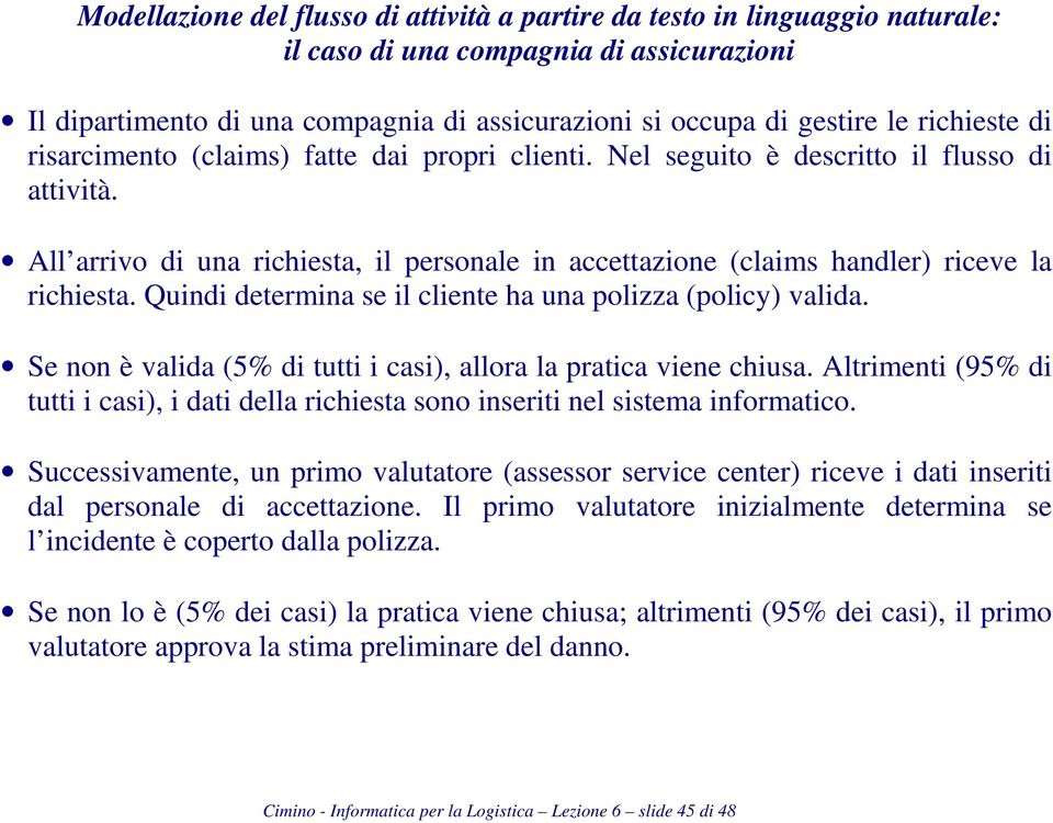 All arrivo di una richiesta, il personale in accettazione (claims handler) riceve la richiesta. Quindi determina se il cliente ha una polizza (policy) valida.