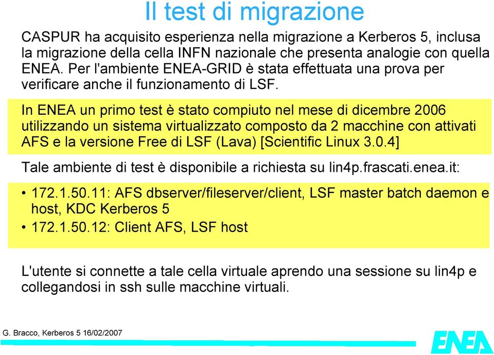 In ENEA un primo test è stato compiuto nel mese di dicembre 2006 utilizzando un sistema virtualizzato composto da 2 macchine con attivati AFS e la versione Free di LSF (Lava) [Scientific Linux 3.0.4] Tale ambiente di test è disponibile a richiesta su lin4p.