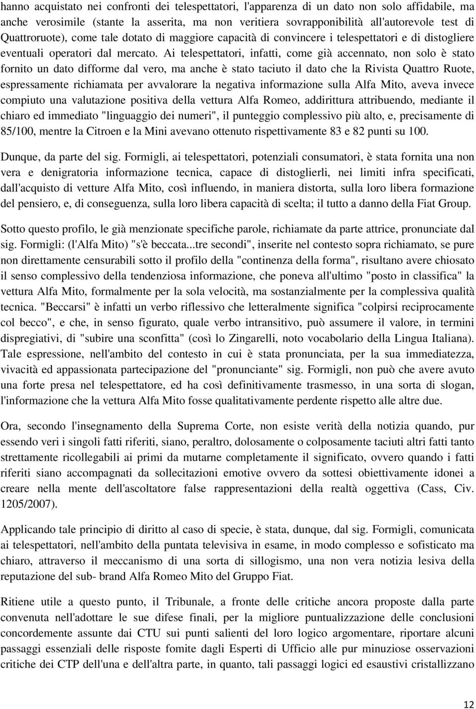 Ai telespettatori, infatti, come già accennato, non solo è stato fornito un dato difforme dal vero, ma anche è stato taciuto il dato che la Rivista Quattro Ruote, espressamente richiamata per