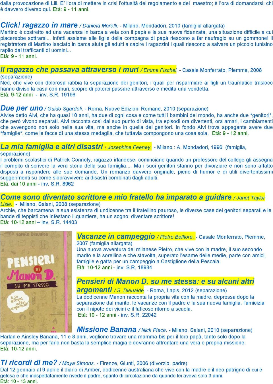 - Milano, Mondadori, 2010 (famiglia allargata) Martino é costretto ad una vacanza in barca a vela con il papà e la sua nuova fidanzata, una situazione difficile a cui piacerebbe sottrarsi.