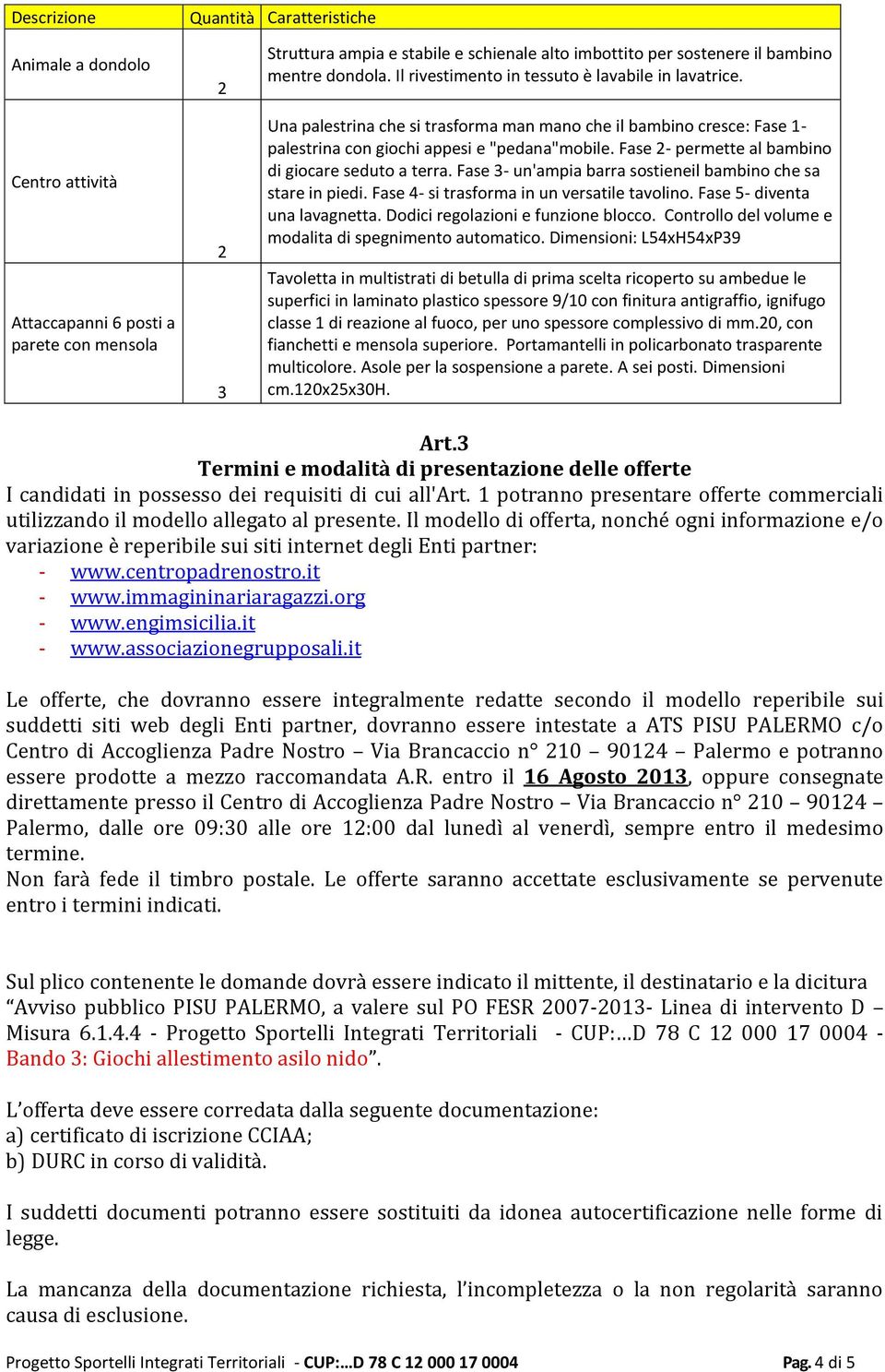 Fase - permette al bambino di giocare seduto a terra. Fase 3- un'ampia barra sostieneil bambino che sa stare in piedi. Fase 4- si trasforma in un versatile tavolino. Fase 5- diventa una lavagnetta.