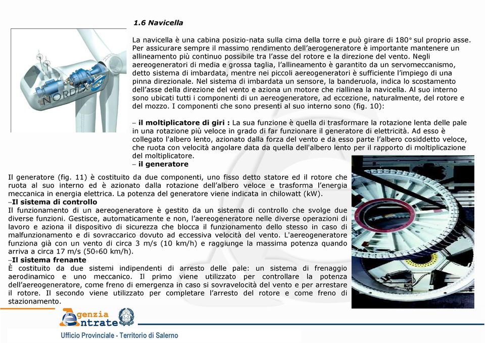 Negli aereogeneratori di media e grossa taglia, l allineamento è garantito da un servomeccanismo, detto sistema di imbardata, mentre nei piccoli aereogeneratori è sufficiente l impiego di una pinna