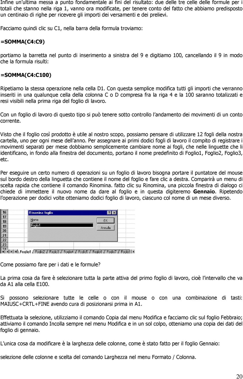 Facciamo quindi clic su C1, nella barra della formula troviamo: =SOMMA(C4:C9) portiamo la barretta nel punto di inserimento a sinistra del 9 e digitiamo 100, cancellando il 9 in modo che la formula