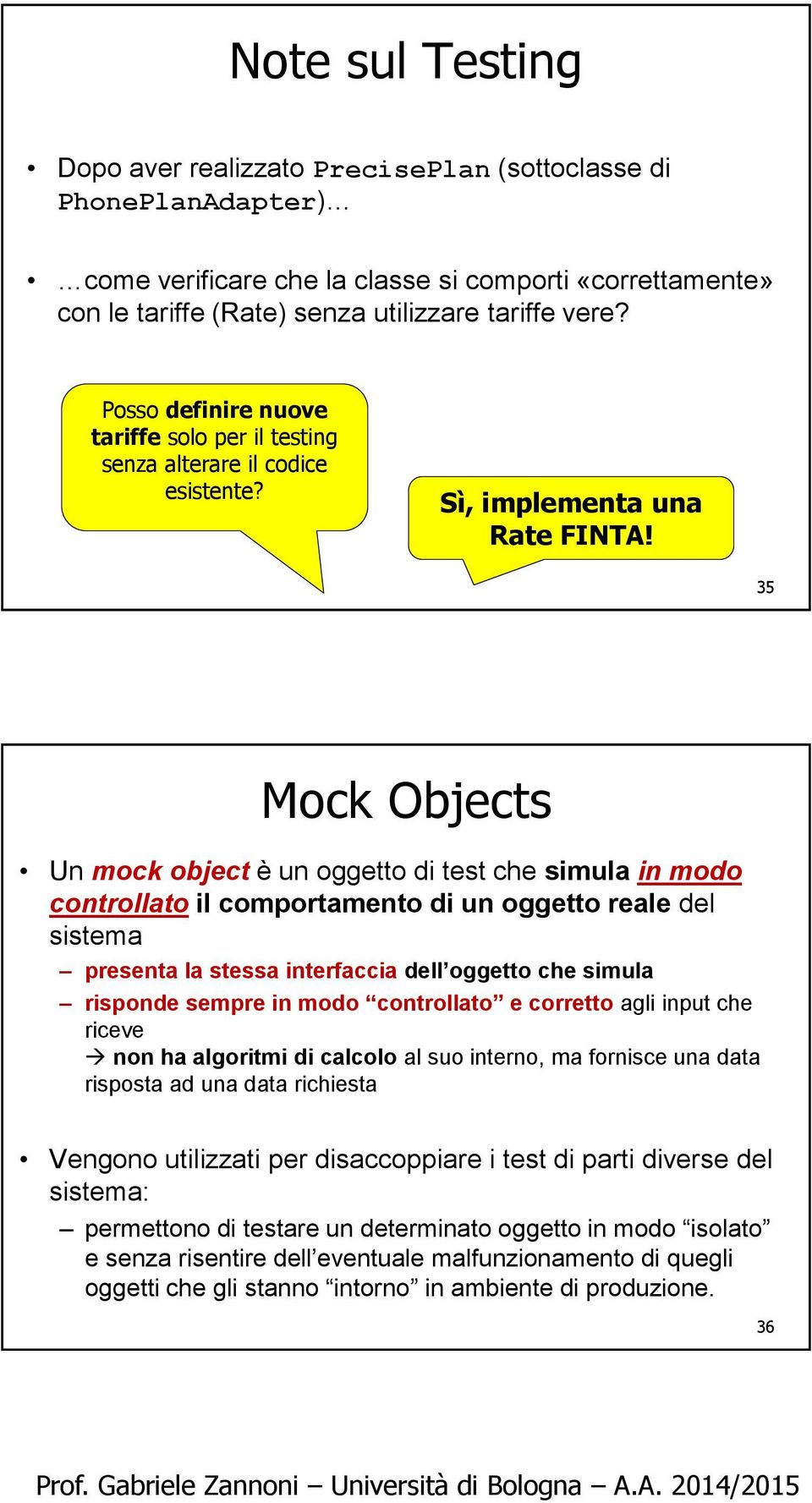 35 Mock Objects Un mock object è un oggetto di test che simula in modo controllato il comportamento di un oggetto reale del sistema presenta la stessa interfaccia dell oggetto che simula risponde