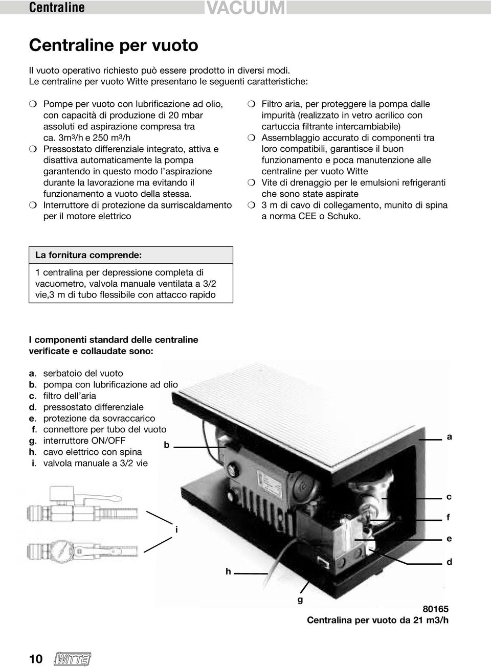 3m 3 /h e 250 m 3 /h Pressostato differenziale integrato, attiva e disattiva automaticamente la pompa garantendo in questo modo l aspirazione durante la lavorazione ma evitando il funzionamento a