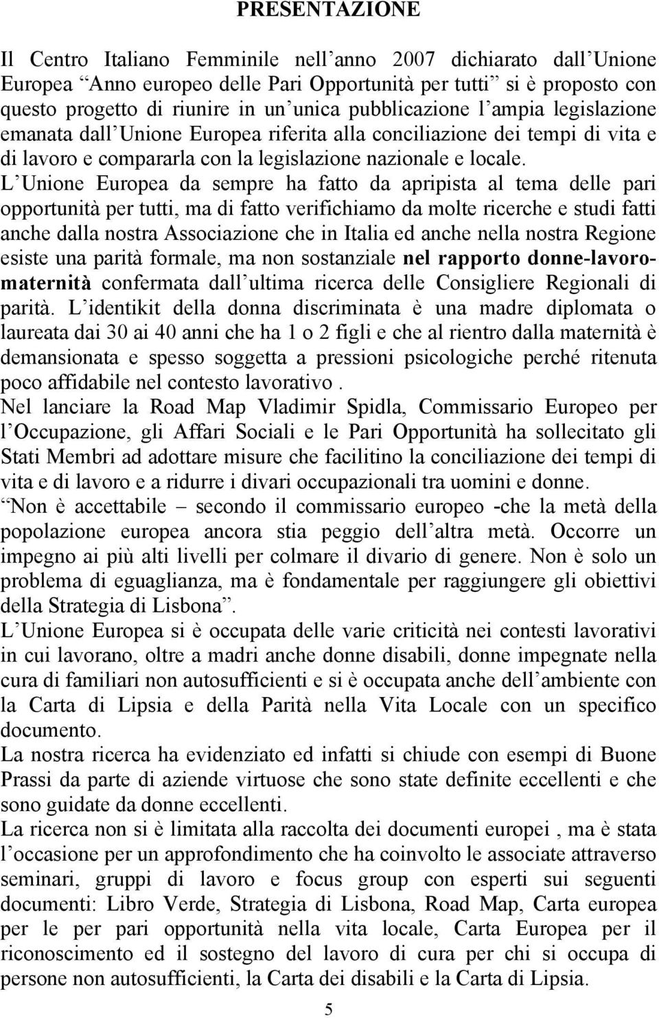 L Unione Europea da sempre ha fatto da apripista al tema delle pari opportunità per tutti, ma di fatto verifichiamo da molte ricerche e studi fatti anche dalla nostra Associazione che in Italia ed