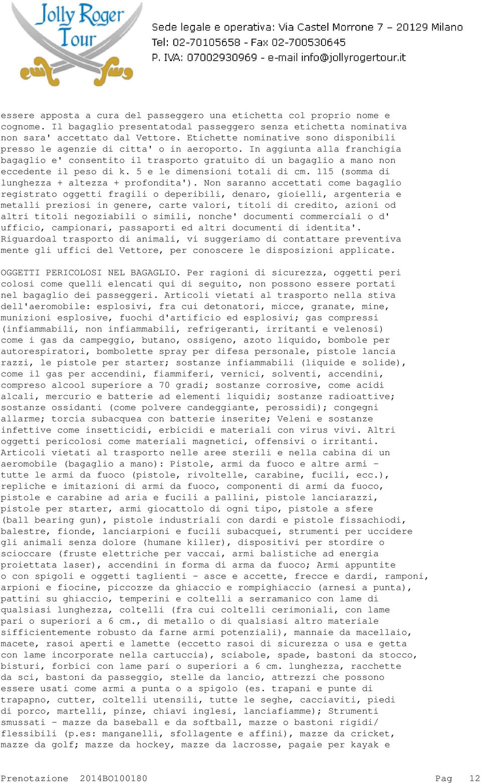 In aggiunta alla franchigia bagaglio e' consentito il trasporto gratuito di un bagaglio a mano non eccedente il peso di k. 5 e le dimensioni totali di cm.