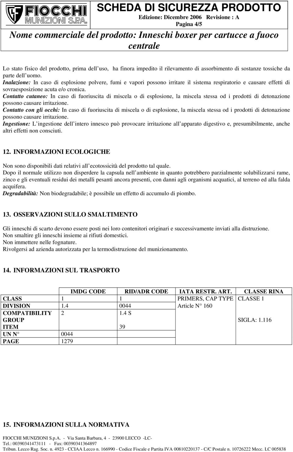 Contatto cutaneo: In caso di fuoriuscita di miscela o di esplosione, la miscela stessa od i prodotti di detonazione possono causare irritazione.