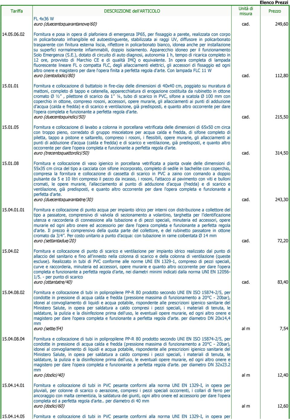 policarbonato trasparente con finitura esterna liscia, riflettore in policarbonato bianco, idonea anche per installazione su superfici normalmente infiammabili, doppio isolamento.