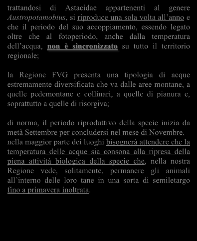 trattandosi di Astacidae appartenenti al genere Austropotamobius, si riproduce una sola volta all anno e che il periodo del suo accoppiamento, essendo legato oltre che al fotoperiodo, anche dalla