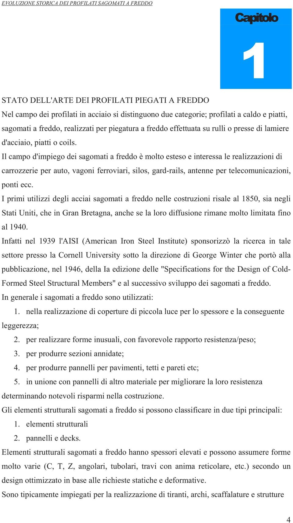 Il campo d'impiego dei sagomati a freddo è molto esteso e interessa le realizzazioni di carrozzerie per auto, vagoni ferroviari, silos, gard-rails, antenne per telecomunicazioni, ponti ecc.