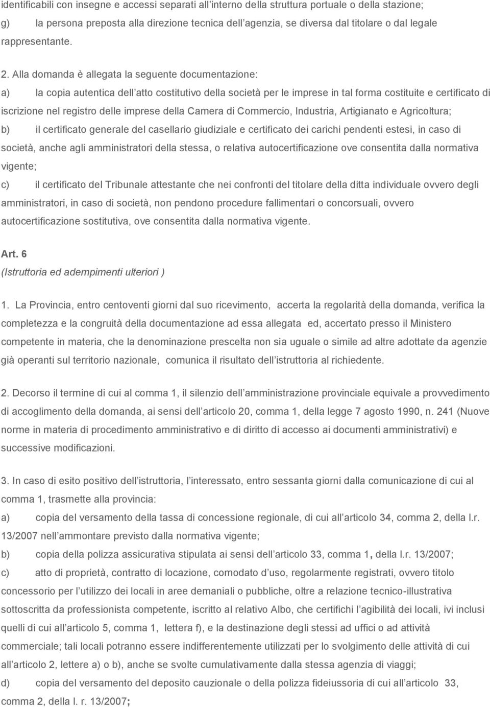 Alla domanda è allegata la seguente documentazione: a) la copia autentica dell atto costitutivo della società per le imprese in tal forma costituite e certificato di iscrizione nel registro delle