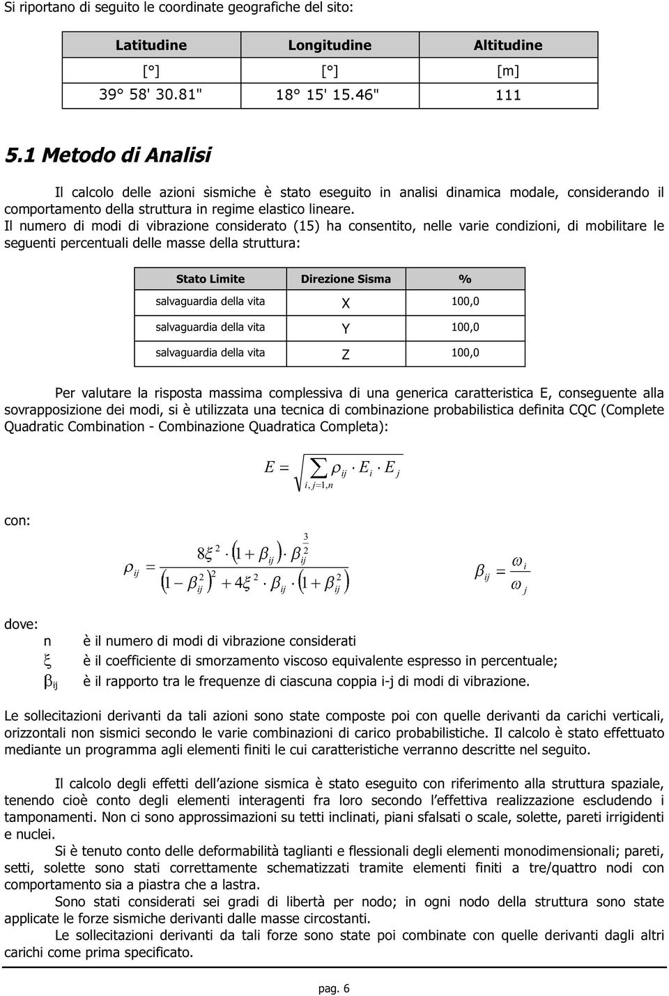 Il numero di modi di vibrazione considerato (5) ha consentito, nelle varie condizioni, di mobilitare le seguenti percentuali delle masse della struttura: Stato Limite Direzione Sisma % salvaguardia