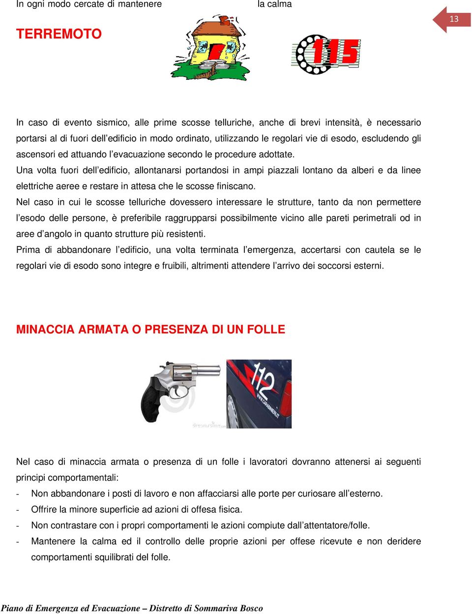 Una volta fuori dell edificio, allontanarsi portandosi in ampi piazzali lontano da alberi e da linee elettriche aeree e restare in attesa che le scosse finiscano.