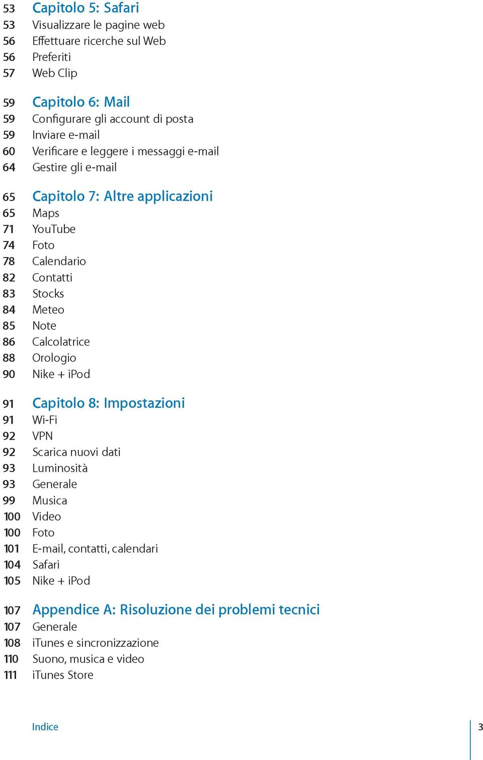 Calcolatrice 88 Orologio 90 Nike + ipod 91 Capitolo 8: Impostazioni 91 Wi-Fi 92 VPN 92 Scarica nuovi dati 93 Luminosità 93 Generale 99 Musica 100 Video 100 Foto 101 E-mail,