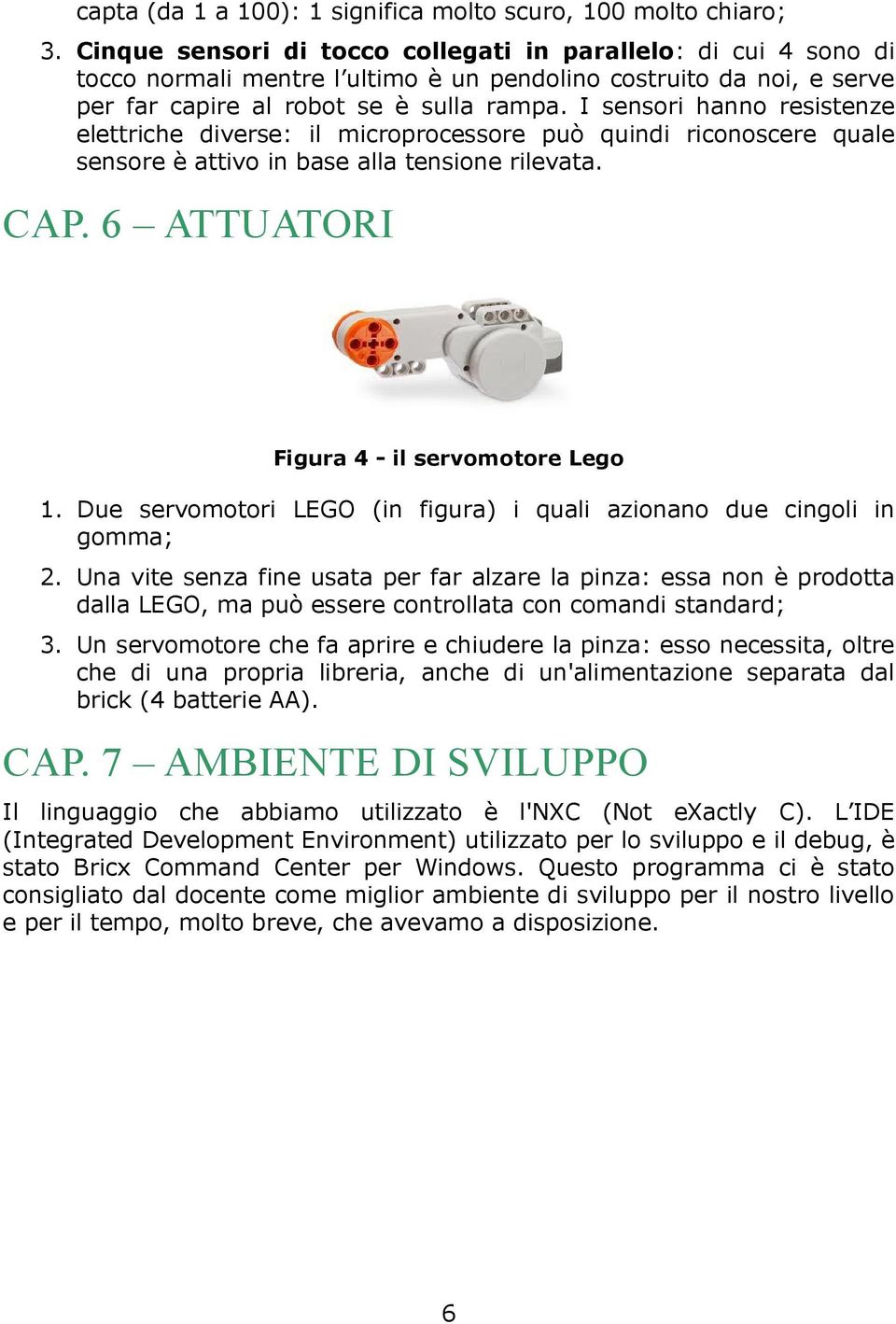 I sensori hanno resistenze elettriche diverse: il microprocessore può quindi riconoscere quale sensore è attivo in base alla tensione rilevata. CAP. 6 ATTUATORI Figura 4 - il servomotore Lego 1.