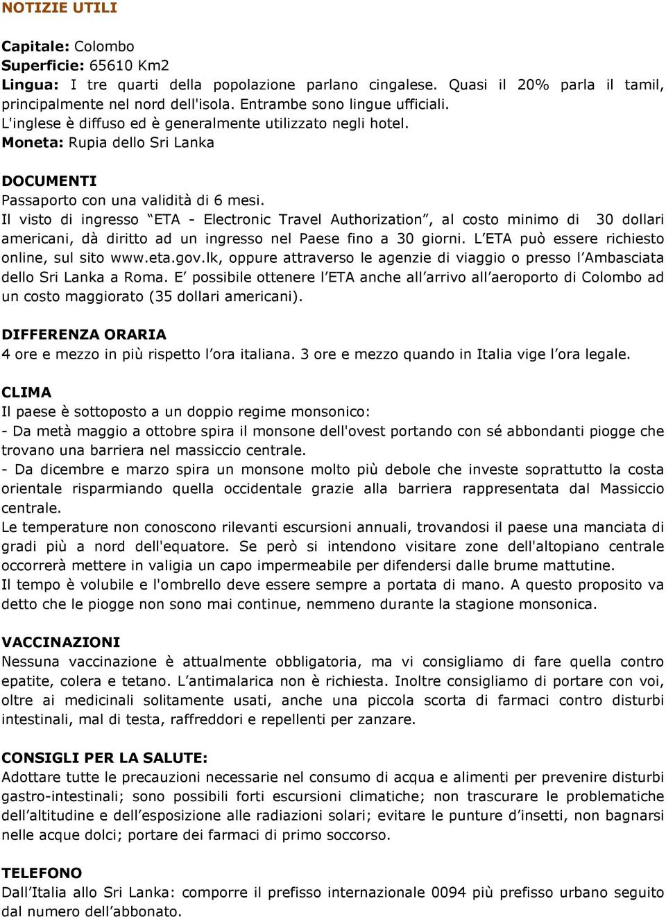 Il visto di ingresso ETA - Electronic Travel Authorization, al costo minimo di 30 dollari americani, dà diritto ad un ingresso nel Paese fino a 30 giorni.