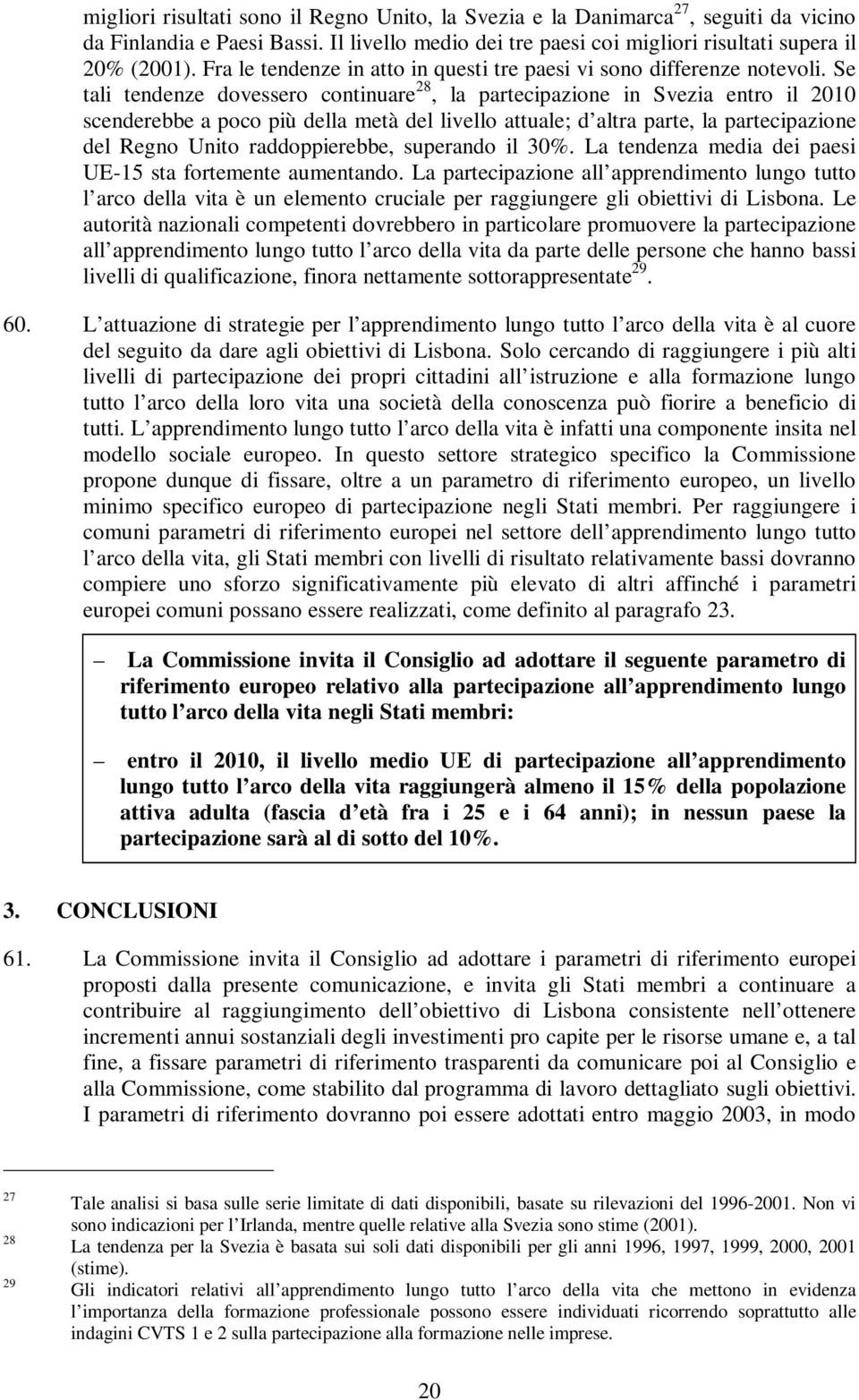 Se tali tendenze dovessero continuare 28, la partecipazione in Svezia entro il 2010 scenderebbe a poco più della metà del livello attuale; d altra parte, la partecipazione del Regno Unito