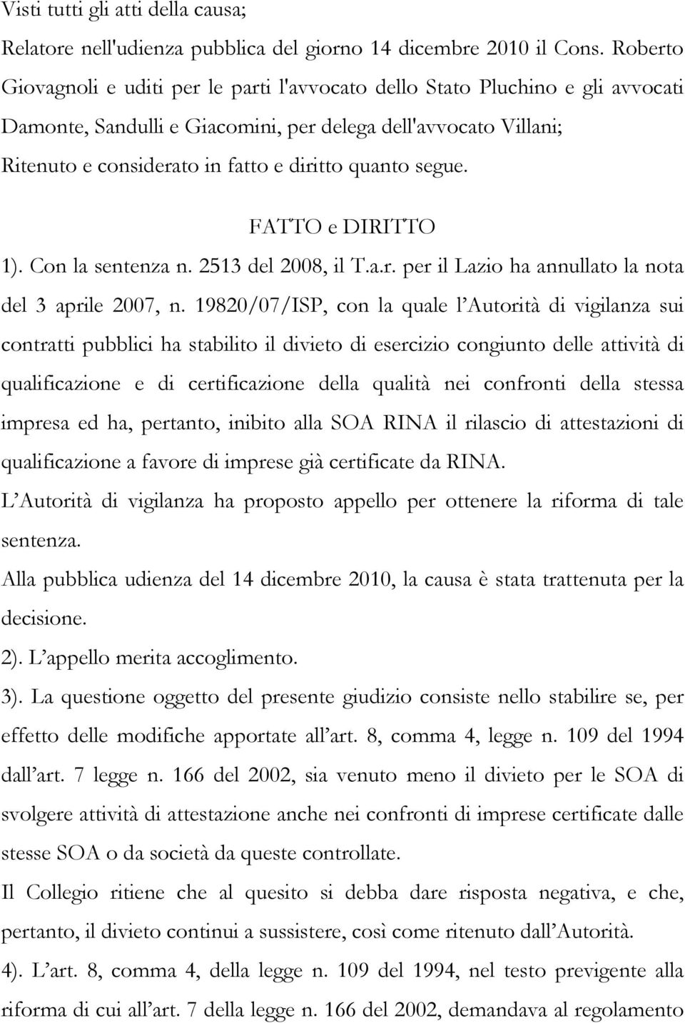 quanto segue. FATTO e DIRITTO 1). Con la sentenza n. 2513 del 2008, il T.a.r. per il Lazio ha annullato la nota del 3 aprile 2007, n.