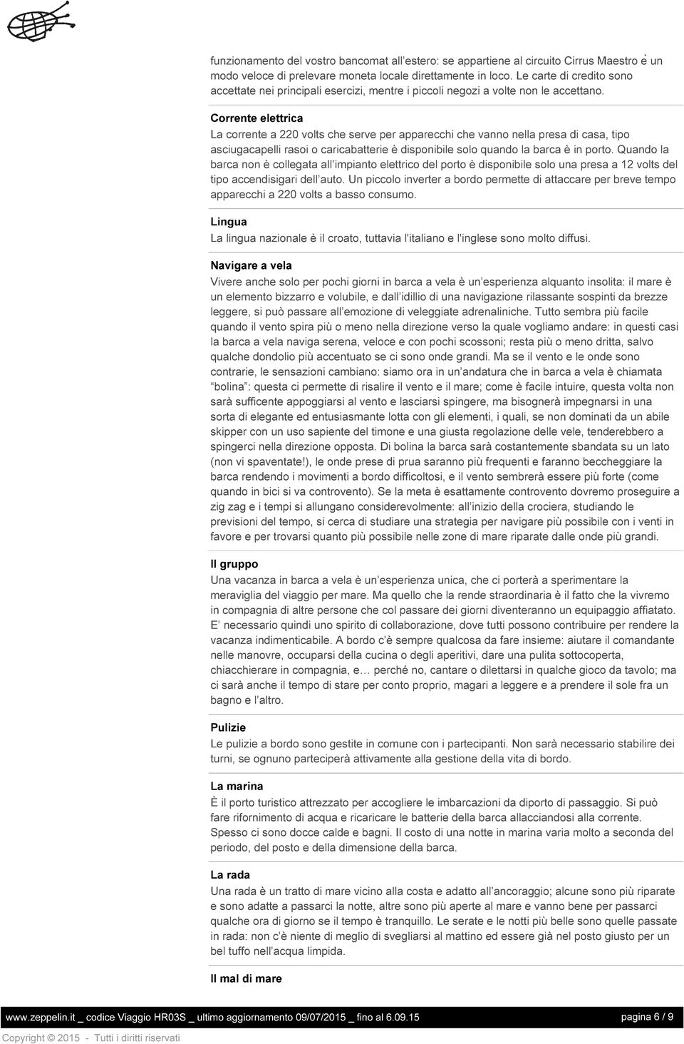 Corrente elettrica La corrente a 220 volts che serve per apparecchi che vanno nella presa di casa, tipo asciugacapelli rasoi o caricabatterie è disponibile solo quando la barca è in porto.