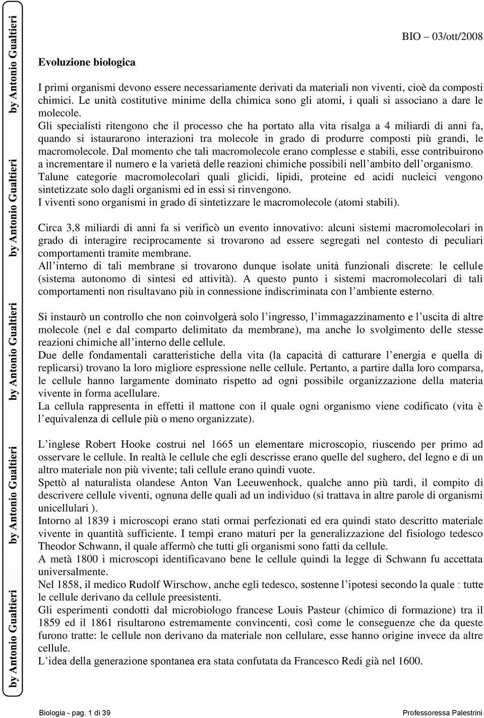 Gli specialisti ritengono che il processo che ha portato alla vita risalga a 4 miliardi di anni fa, quando si istaurarono interazioni tra molecole in grado di produrre composti più grandi, le