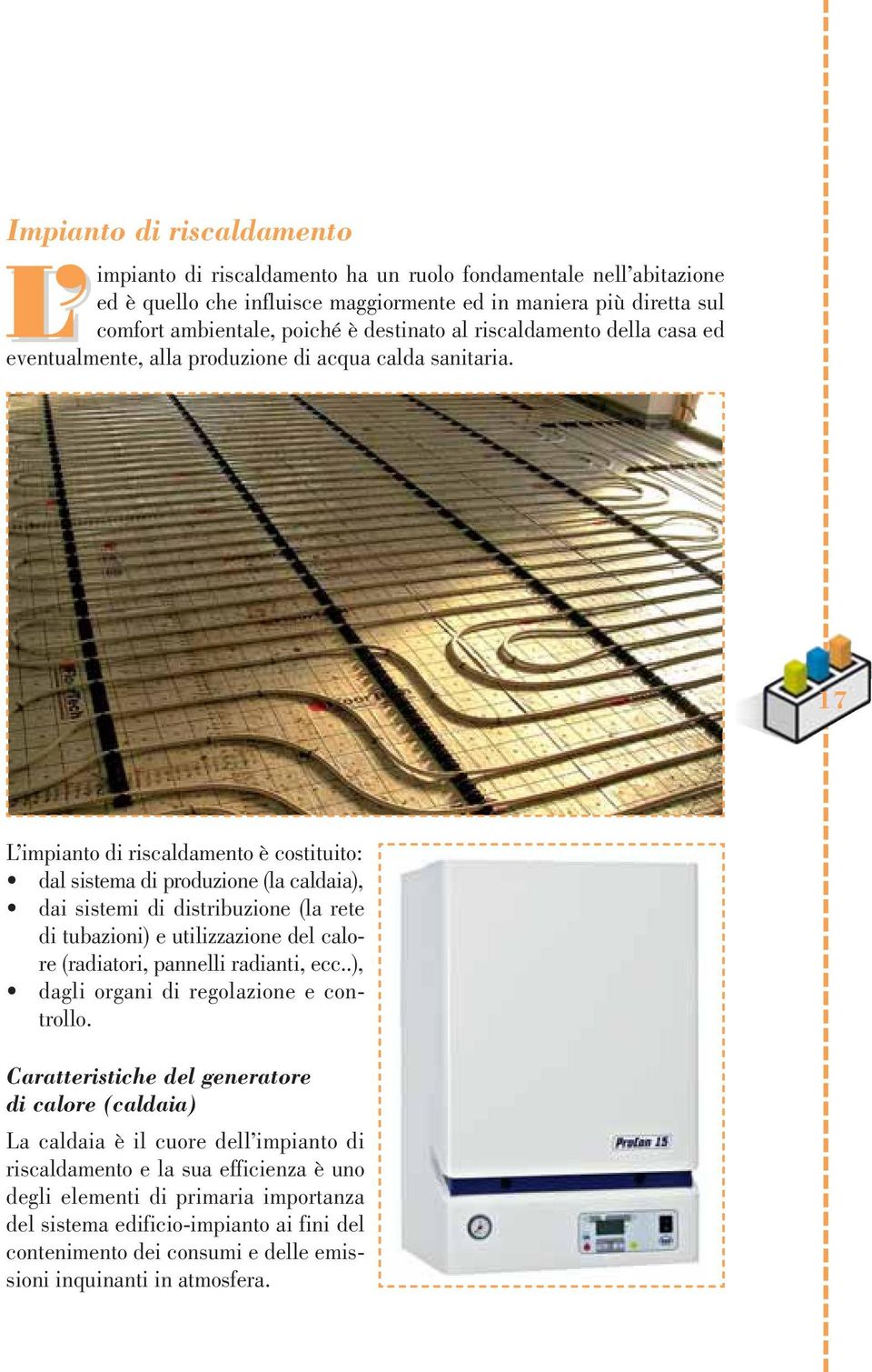 17 L impianto di riscaldamento è costituito: dal sistema di produzione (la caldaia), dai sistemi di distribuzione (la rete di tubazioni) e utilizzazione del calore (radiatori, pannelli radianti, ecc.