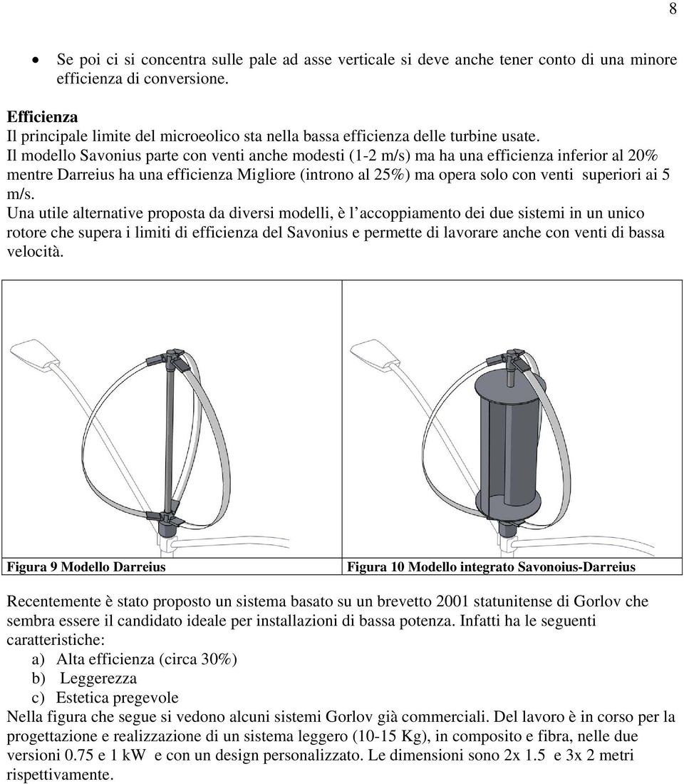 Il modello Savonius parte con venti anche modesti (1-2 m/s) ma ha una efficienza inferior al 20% mentre Darreius ha una efficienza Migliore (introno al 25%) ma opera solo con venti superiori ai 5 m/s.