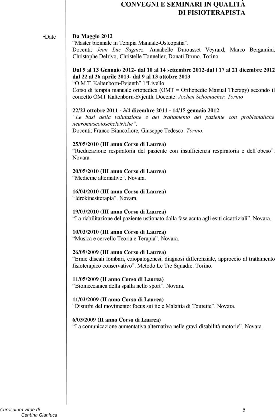 Torino Dal 9 al 13 Gennaio 2012- dal 10 al 14 settembre 2012-dal l 17 al 21 dicembre 2012 dal 22 al 26 aprile 2013- dal 9 al 13 ottobre 2013 O.M.T. Kaltenborn-Evjenth 1 Livello Corso di terapia manuale ortopedica (OMT = Orthopedic Manual Therapy) secondo il concetto OMT Kaltenborn-Evjenth.